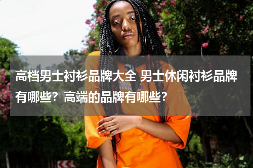 高档男士衬衫品牌大全 男士休闲衬衫品牌有哪些？高端的品牌有哪些？