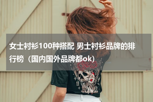 女士衬衫100种搭配 男士衬衫品牌的排行榜（国内国外品牌都ok）