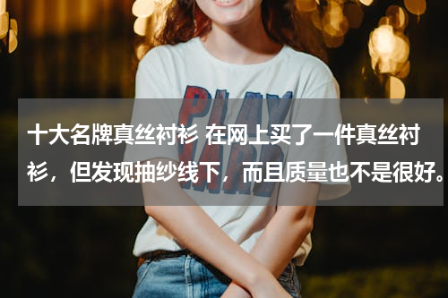 十大名牌真丝衬衫 在网上买了一件真丝衬衫，但发现抽纱线下，而且质量也不是很好。想问一下哪里有质量比较好的真丝衬衫网？