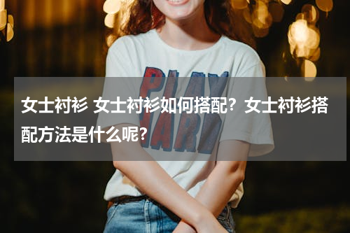 女士衬衫 女士衬衫如何搭配？女士衬衫搭配方法是什么呢？