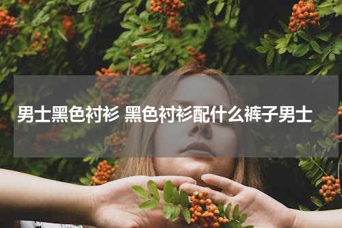 男士黑色衬衫 黑色衬衫配什么裤子男士