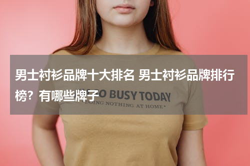 男士衬衫品牌十大排名 男士衬衫品牌排行榜？有哪些牌子