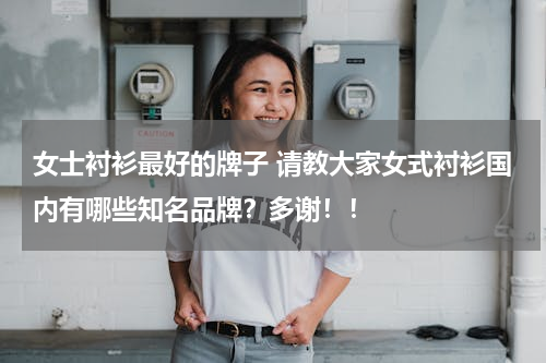 女士衬衫最好的牌子 请教大家女式衬衫国内有哪些知名品牌？多谢！！