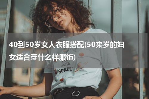 40到50岁女人衣服搭配(50来岁的妇女适合穿什么样服饰)