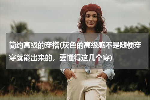 简约高级的穿搭(灰色的高级感不是随便穿穿就能出来的，要懂得这几个穿)