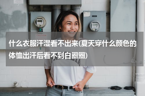 什么衣服汗湿看不出来(夏天穿什么颜色的体恤出汗后看不到白圈圈)