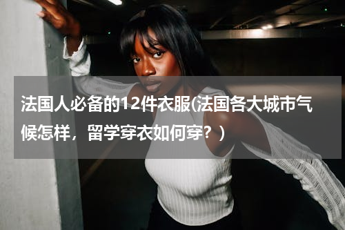 法国人必备的12件衣服(法国各大城市气候怎样，留学穿衣如何穿？)