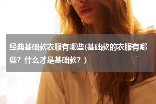 经典基础款衣服有哪些(基础款的衣服有哪些？什么才是基础款？)