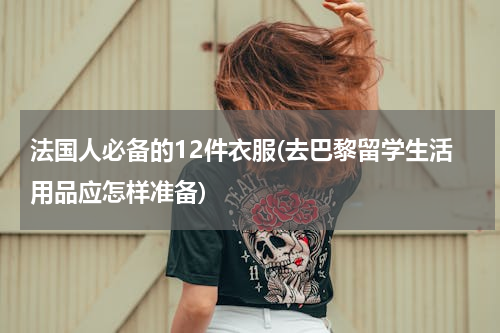 法国人必备的12件衣服(去巴黎留学生活用品应怎样准备)