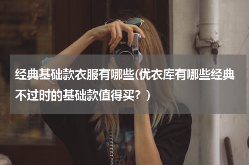 经典基础款衣服有哪些(优衣库有哪些经典不过时的基础款值得买？)