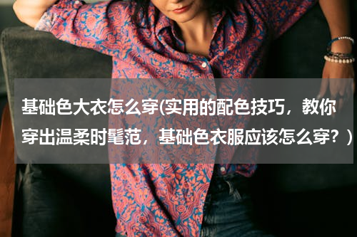基础色大衣怎么穿(实用的配色技巧，教你穿出温柔时髦范，基础色衣服应该怎么穿？)