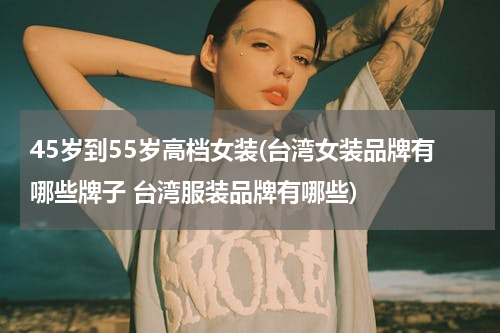 45岁到55岁高档女装(台湾女装品牌有哪些牌子 台湾服装品牌有哪些)