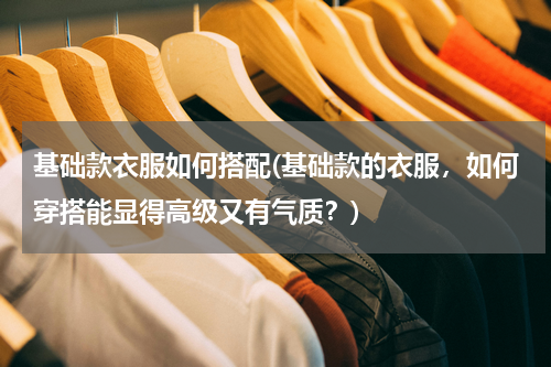 基础款衣服如何搭配(基础款的衣服，如何穿搭能显得高级又有气质？)