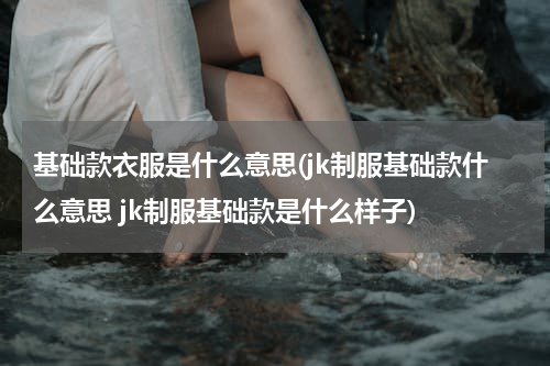 基础款衣服是什么意思(jk制服基础款什么意思 jk制服基础款是什么样子)