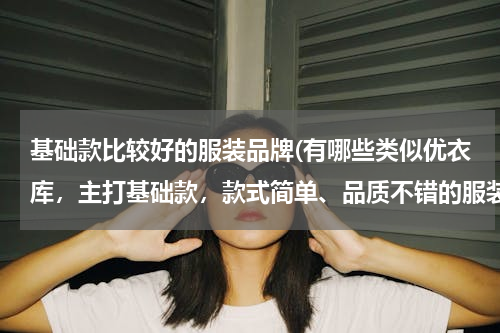 基础款比较好的服装品牌(有哪些类似优衣库，主打基础款，款式简单、品质不错的服装品牌？)