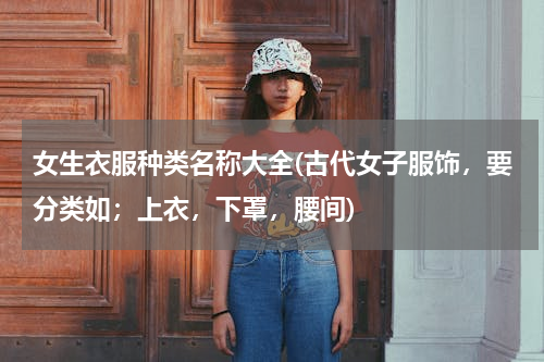 女生衣服种类名称大全(古代女子服饰，要分类如；上衣，下罩，腰间)