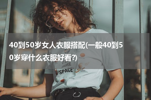 40到50岁女人衣服搭配(一般40到50岁穿什么衣服好看?)