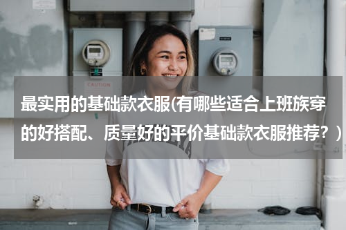 最实用的基础款衣服(有哪些适合上班族穿的好搭配、质量好的平价基础款衣服推荐？)