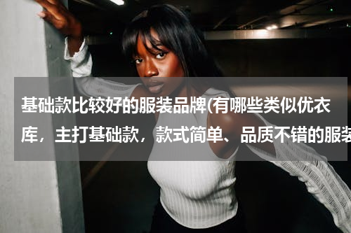 基础款比较好的服装品牌(有哪些类似优衣库，主打基础款，款式简单、品质不错的服装品牌？)
