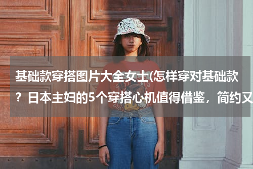 基础款穿搭图片大全女士(怎样穿对基础款？日本主妇的5个穿搭心机值得借鉴，简约又高级)