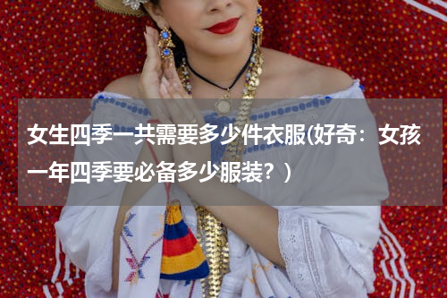 女生四季一共需要多少件衣服(好奇：女孩一年四季要必备多少服装？)