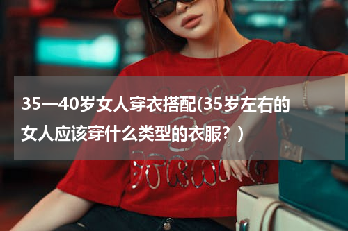 35一40岁女人穿衣搭配(35岁左右的女人应该穿什么类型的衣服？)