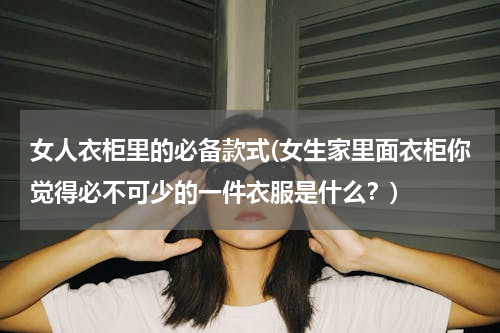 女人衣柜里的必备款式(女生家里面衣柜你觉得必不可少的一件衣服是什么？)