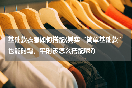基础款衣服如何搭配(其实“简单基础款”也能时髦，平时该怎么搭配呢?)