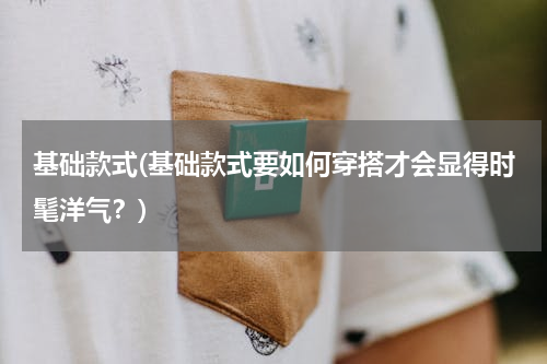 基础款式(基础款式要如何穿搭才会显得时髦洋气？)
