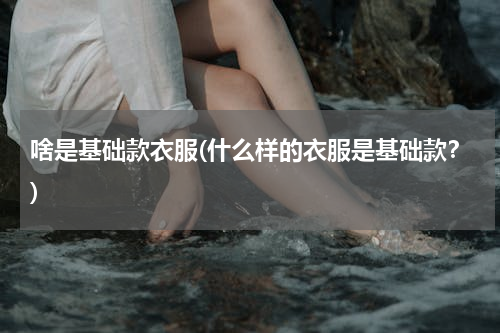 啥是基础款衣服(什么样的衣服是基础款？)