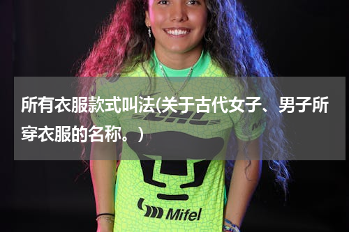 所有衣服款式叫法(关于古代女子、男子所穿衣服的名称。)
