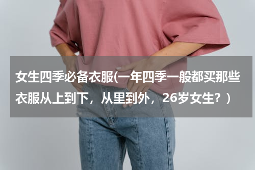 女生四季必备衣服(一年四季一般都买那些衣服从上到下，从里到外，26岁女生？)
