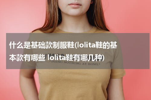 什么是基础款制服鞋(lolita鞋的基本款有哪些 lolita鞋有哪几种)