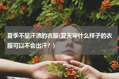 夏季不显汗渍的衣服(夏天穿什么样子的衣服可以不会出汗？)