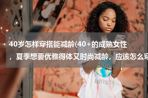40岁怎样穿搭能减龄(40+的成熟女性，夏季想要优雅得体又时尚减龄，应该怎么穿？)