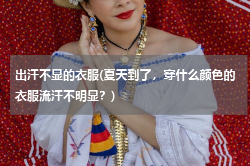 出汗不显的衣服(夏天到了，穿什么颜色的衣服流汗不明显？)