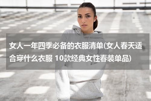 女人一年四季必备的衣服清单(女人春天适合穿什么衣服 10款经典女性春装单品)