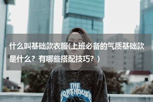 什么叫基础款衣服(上班必备的气质基础款是什么？有哪些搭配技巧？)