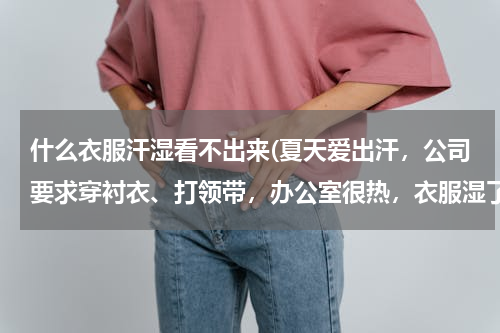 什么衣服汗湿看不出来(夏天爱出汗，公司要求穿衬衣、打领带，办公室很热，衣服湿了弄得很不雅观，有没有出汗不明显的衬衣？)
