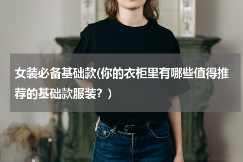 女装必备基础款(你的衣柜里有哪些值得推荐的基础款服装？)