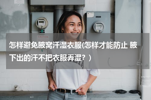 怎样避免腋窝汗湿衣服(怎样才能防止 腋下出的汗不把衣服弄湿？)