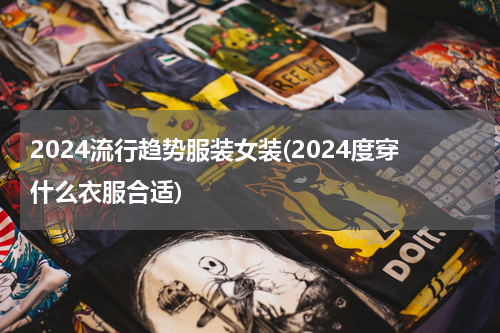 2024流行趋势服装女装(2024度穿什么衣服合适)