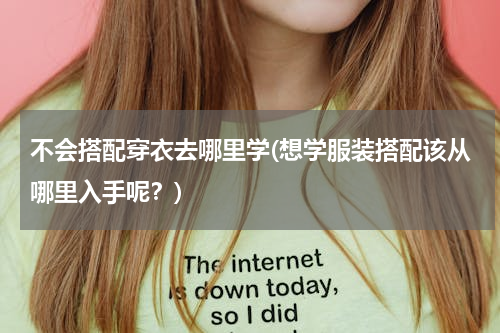 不会搭配穿衣去哪里学(想学服装搭配该从哪里入手呢？)