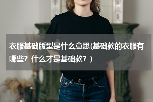 衣服基础版型是什么意思(基础款的衣服有哪些？什么才是基础款？)