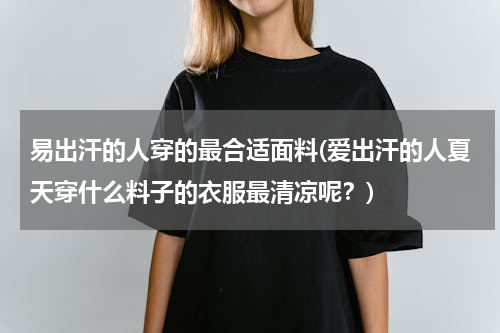 易出汗的人穿的最合适面料(爱出汗的人夏天穿什么料子的衣服最清凉呢？)
