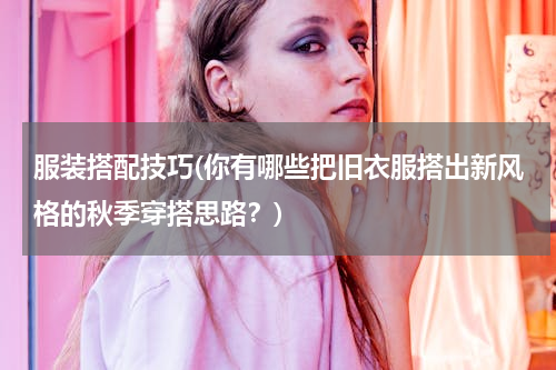 服装搭配技巧(你有哪些把旧衣服搭出新风格的秋季穿搭思路？)