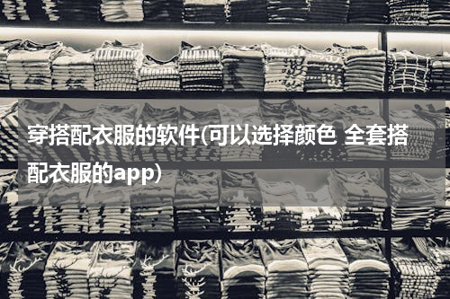 穿搭配衣服的软件(可以选择颜色 全套搭配衣服的app)