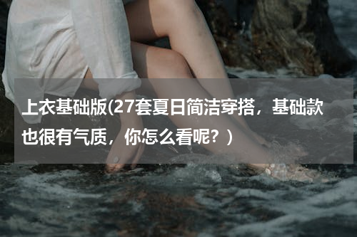 上衣基础版(27套夏日简洁穿搭，基础款也很有气质，你怎么看呢？)