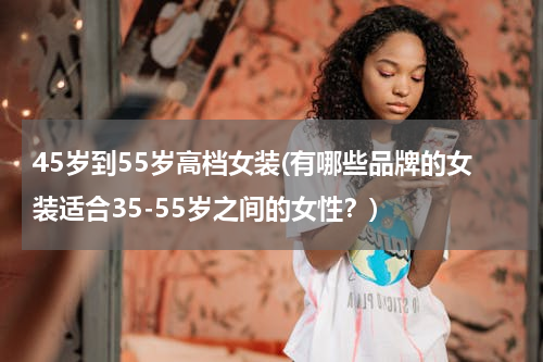 45岁到55岁高档女装(有哪些品牌的女装适合35-55岁之间的女性？)