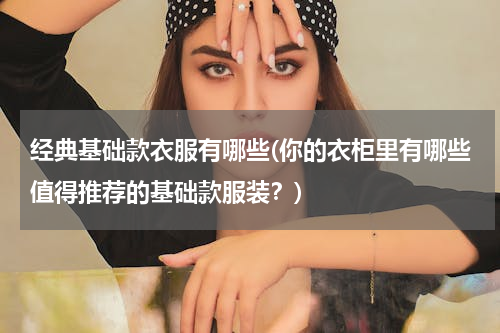 经典基础款衣服有哪些(你的衣柜里有哪些值得推荐的基础款服装？)